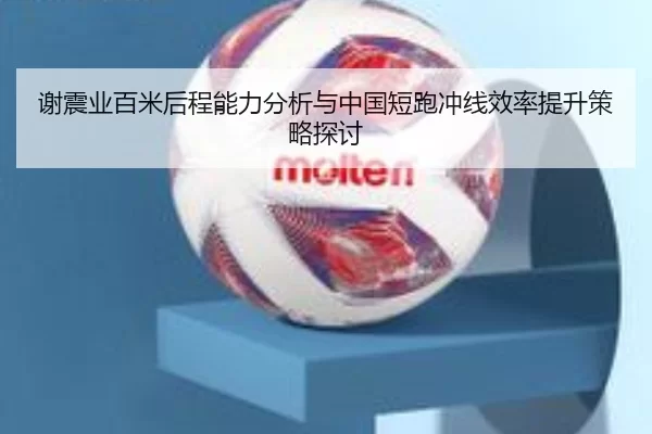 谢震业百米后程能力分析与中国短跑冲线效率提升策略探讨