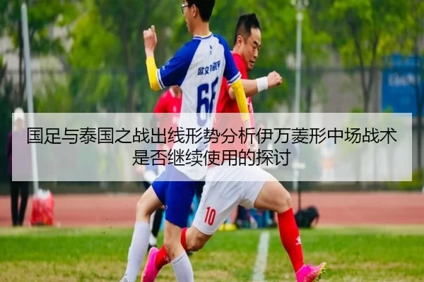 国足与泰国之战出线形势分析伊万菱形中场战术是否继续使用的探讨